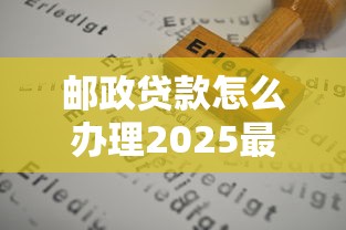 邮政贷款怎么办理2025最新快速申请指南