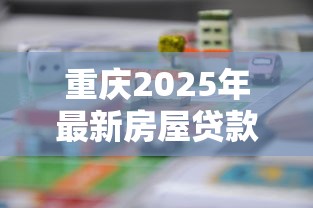 重庆2025年最新房屋贷款政策解读：公积金与商业贷款额度调整及申请指南
