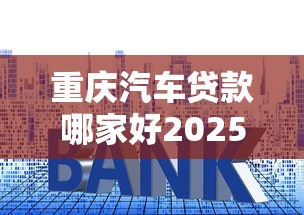 重庆汽车贷款哪家好2025最新重庆车贷利率低至3.99%