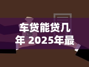 车贷能贷几年 2025年最新贷款期限选择指南及注意事项