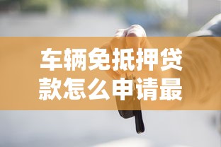车辆免抵押贷款怎么申请最新条件与流程全解析