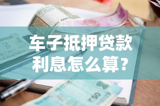 车子抵押贷款利息怎么算？2025最新利率计算指南