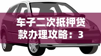 车子二次抵押贷款办理攻略：3分钟看懂如何快速获得资金