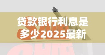 贷款银行利息是多少2025最新各大银行利率对比