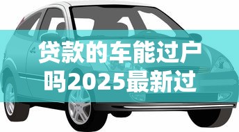 贷款的车能过户吗2025最新过户条件全解析指南