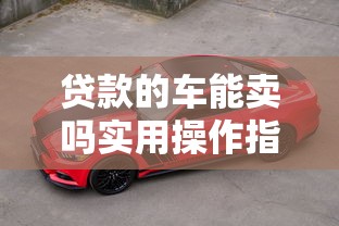 贷款的车能卖吗实用操作指南助你轻松卖掉贷款车辆