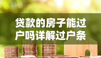 贷款的房子能过户吗详解过户条件与操作流程全指南