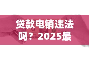 贷款电销违法吗？2025最新法规解读与避坑指南