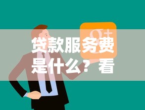 贷款服务费是什么？看完这篇你就知道要不要交这笔钱