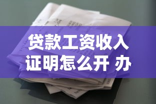 贷款工资收入证明怎么开 办理贷款必备的收入证明模板和注意事项