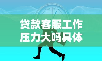 贷款客服工作压力大吗具体工作内容是什么