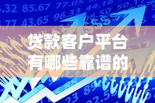 贷款客户平台有哪些靠谱的推荐2025年最新贷款客户平台排名和选择指南