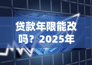 贷款年限能改吗？2025年最新银行政策全解析，一文说清调整年限的3种方法