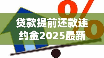 贷款提前还款违约金2025最新政策如何计算能减免吗