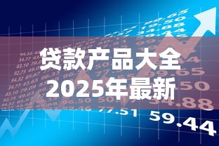 贷款产品大全2025年最新最全贷款指南