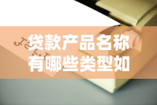 贷款产品名称有哪些类型如何选择适合自己的贷款产品