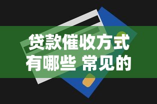 贷款催收方式有哪些 常见的合法催收手段与应对策略