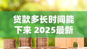 贷款多长时间能下来 2025最新贷款审批放款时间全解析