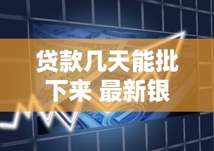 贷款几天能批下来 最新银行放款时效全揭秘