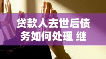 贷款人去世后债务如何处理 继承人需要偿还吗