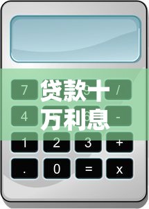 贷款十万利息是多少 最新银行贷款利率计算器帮你算清