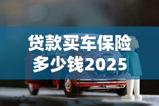 贷款买车保险多少钱2025年最新费用明细与省钱全攻略