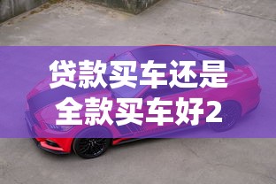 贷款买车还是全款买车好2025年省钱大比拼与决策全指南