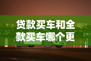 贷款买车和全款买车哪个更划算 2025最新购车方案对比分析