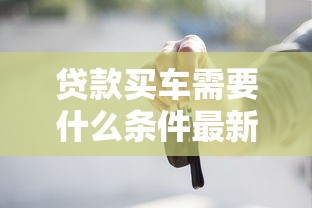 贷款买车需要什么条件最新详细指南来帮你解答