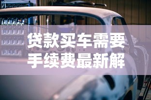 贷款买车需要手续费最新解析揭秘隐藏费用与省钱技巧