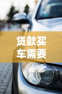 贷款买车需要准备哪些材料才能顺利通过审批