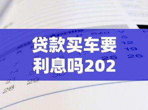 贷款买车要利息吗2025年免息贷款真相与利率解析