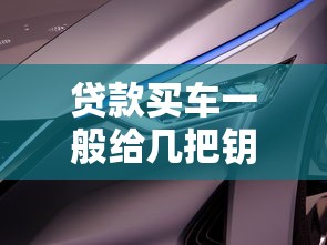 贷款买车一般给几把钥匙 提车时钥匙数量及注意事项全解析