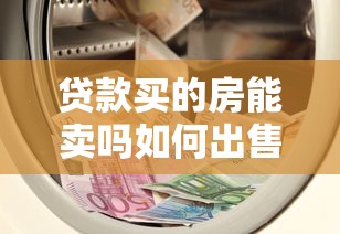 贷款买的房能卖吗如何出售贷款买的房最全攻略