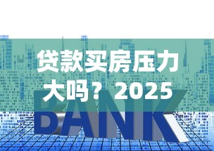贷款买房压力大吗？2025年最新房贷压力测试与省钱攻略