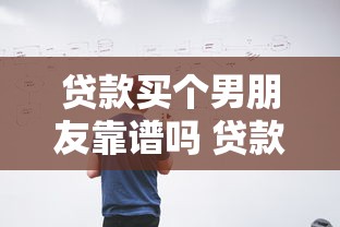 贷款买个男朋友靠谱吗 贷款购买男友的风险与可行性分析