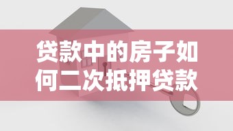 贷款中的房子如何二次抵押贷款？2025最新实操指南