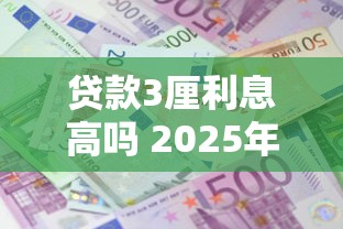 贷款3厘利息高吗 2025年最新利率解析与对比指南