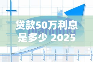 贷款50万利息是多少 2025年最新利率计算及还款方案对比