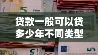贷款一般可以贷多少年不同类型贷款年限差异详解