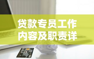 贷款专员工作内容及职责详解 全面解析贷款专员日常工作流程与必备技能
