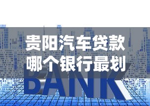 贵阳汽车贷款哪个银行最划算2025最新利率对比帮你省下好几万
