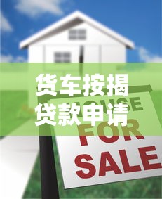 货车按揭贷款申请攻略轻松掌握条件流程与省钱技巧