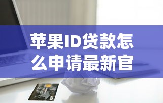 苹果ID贷款怎么申请最新官方渠道免息分期攻略