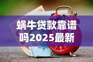 蜗牛贷款靠谱吗2025最新实测：3分钟快速到账的秘密攻略