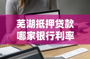 芜湖抵押贷款哪家银行利率低 2025年最新比价攻略