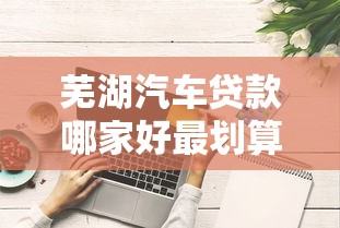 芜湖汽车贷款哪家好最划算2025最新贷款攻略
