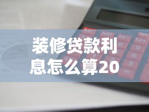 装修贷款利息怎么算2025最新详解：手把手教你计算月供和总利息