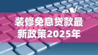 装修免息贷款最新政策2025年零压力装修方案大揭秘