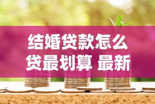 结婚贷款怎么贷最划算 最新银行贷款攻略全解析